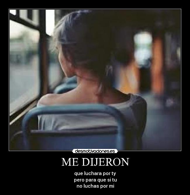 ME DIJERON - que luchara por ty
pero para que si tu
no luchas por mi
