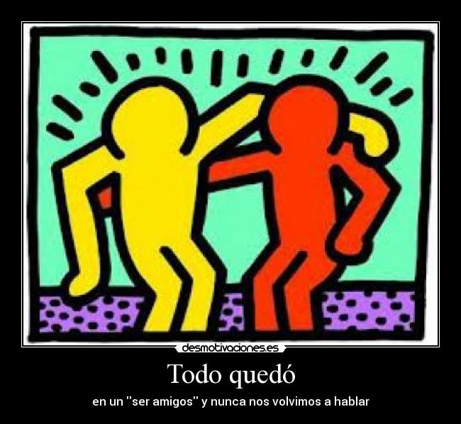 Todo quedó - en un ser amigos y nunca nos volvimos a hablar