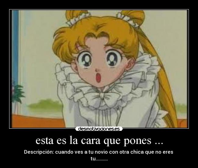 esta es la cara que pones ... - Descripción: cuando ves a tu novio con otra chica que no eres
tu..........