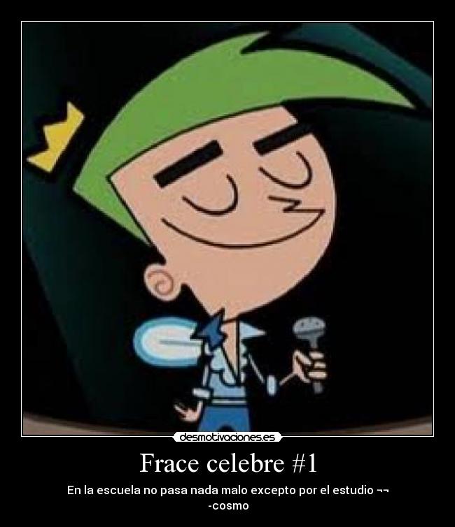 Frace celebre #1 - En la escuela no pasa nada malo excepto por el estudio ¬¬
-cosmo