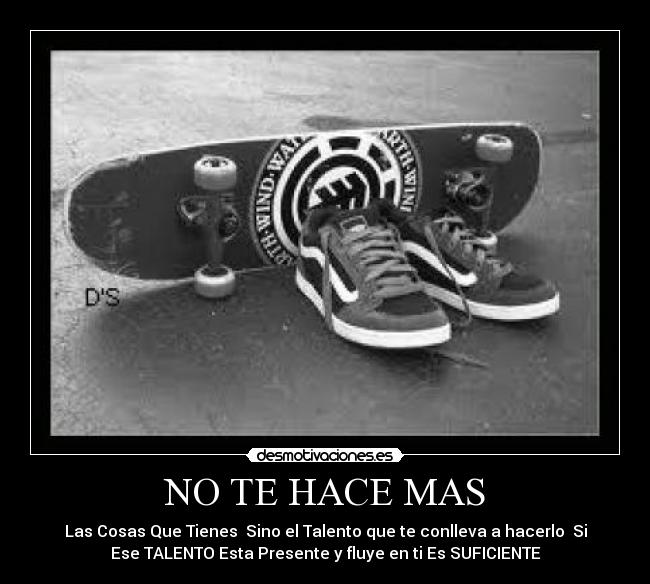 NO TE HACE MAS - Las Cosas Que Tienes  Sino el Talento que te conlleva a hacerlo  Si
Ese TALENTO Esta Presente y fluye en ti Es SUFICIENTE