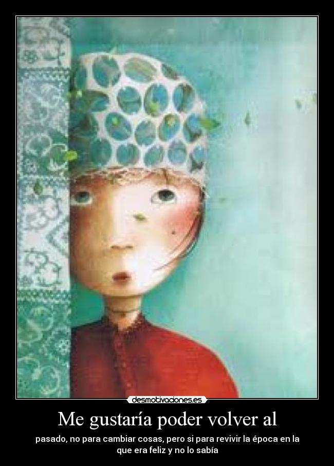 Me gustaría poder volver al - pasado, no para cambiar cosas, pero si para revivir la época en la
que era feliz y no lo sabía