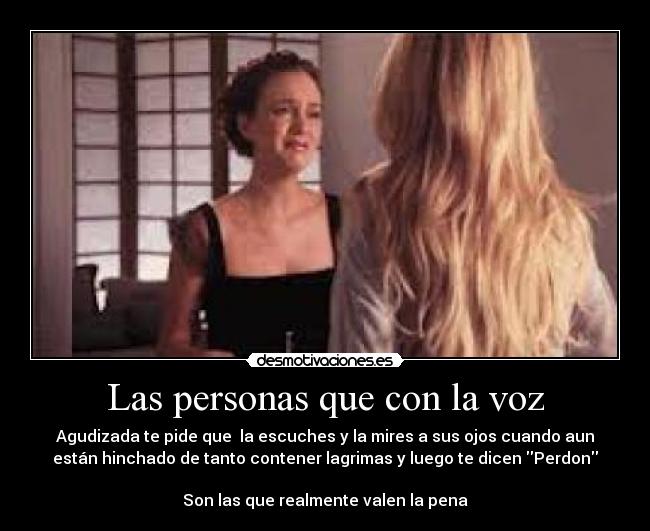 Las personas que con la voz - Agudizada te pide que  la escuches y la mires a sus ojos cuando aun
están hinchado de tanto contener lagrimas y luego te dicen Perdon
                                                                   
Son las que realmente valen la pena