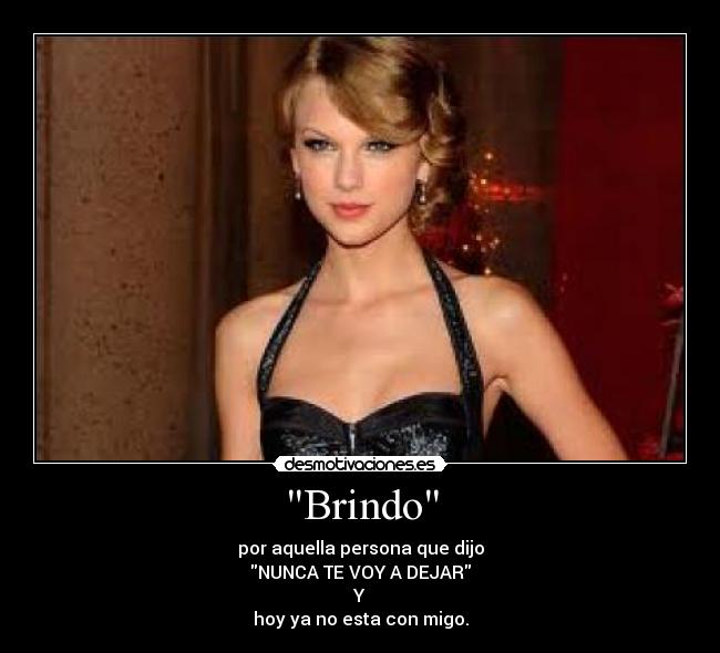 Brindo - por aquella persona que dijo
NUNCA TE VOY A DEJAR
Y
hoy ya no esta con migo.