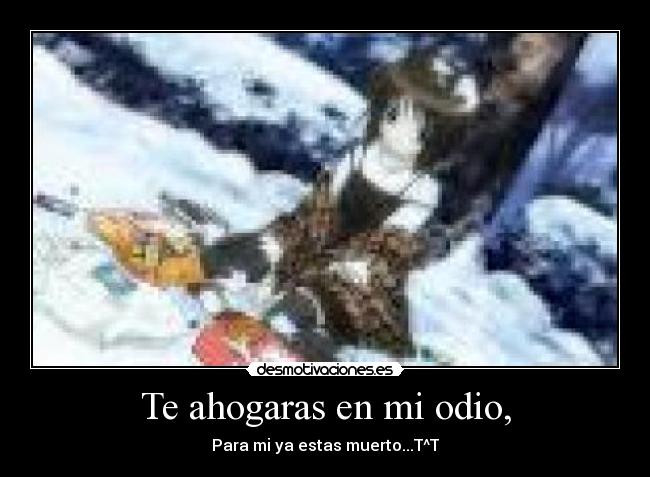 Te ahogaras en mi odio, - Para mi ya estas muerto...T^T