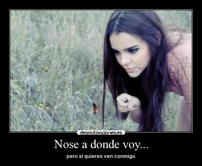Nose a donde voy... - pero si quieres ven conmigo.