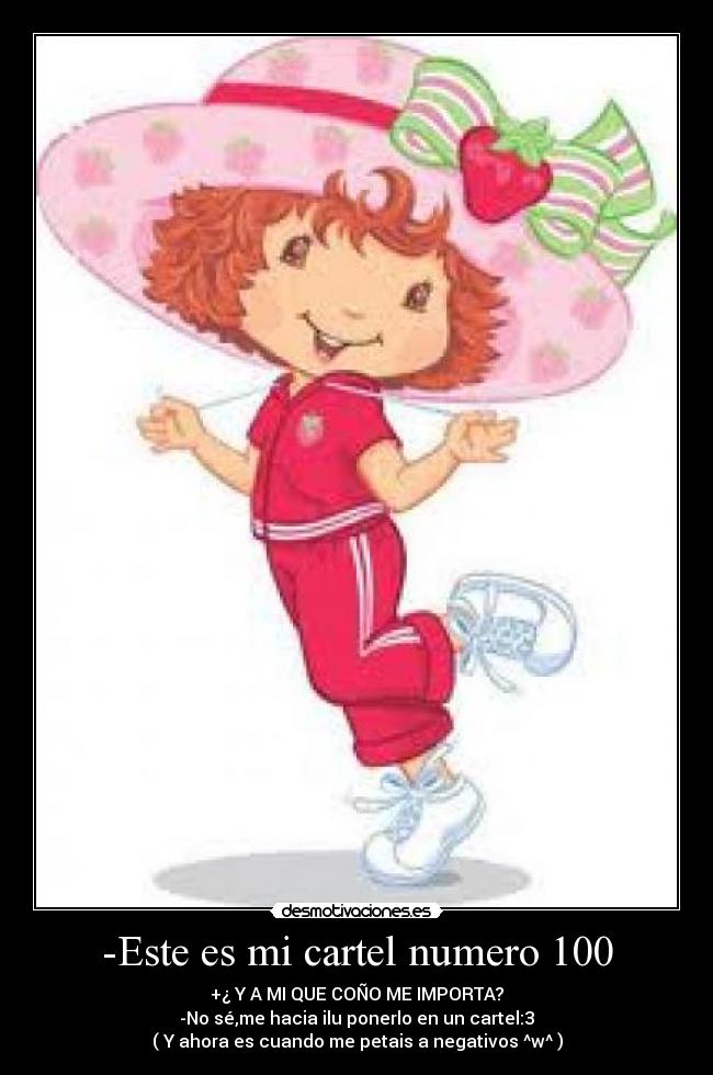-Este es mi cartel numero 100 - +¿ Y A MI QUE COÑO ME IMPORTA?
-No sé,me hacia ilu ponerlo en un cartel:3
( Y ahora es cuando me petais a negativos ^w^ )