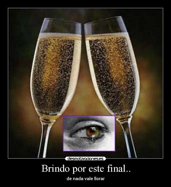 Brindo por este final.. - de nada vale llorar