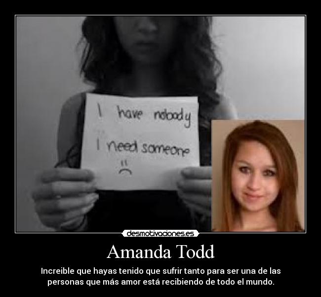 Amanda Todd - Increible que hayas tenido que sufrir tanto para ser una de las
personas que más amor está recibiendo de todo el mundo.
