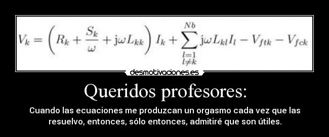 Queridos profesores: - Cuando las ecuaciones me produzcan un orgasmo cada vez que las
resuelvo, entonces, sólo entonces, admitiré que son útiles.
