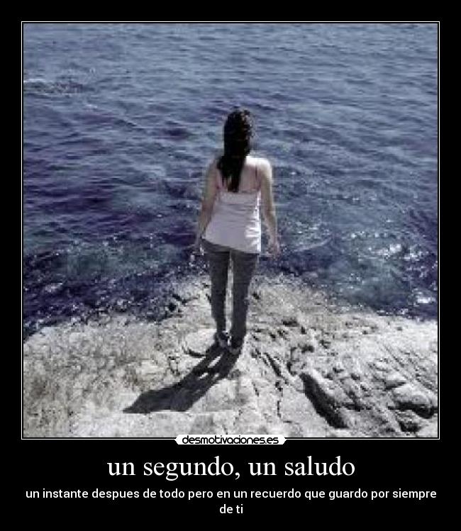 un segundo, un saludo - un instante despues de todo pero en un recuerdo que guardo por siempre de ti