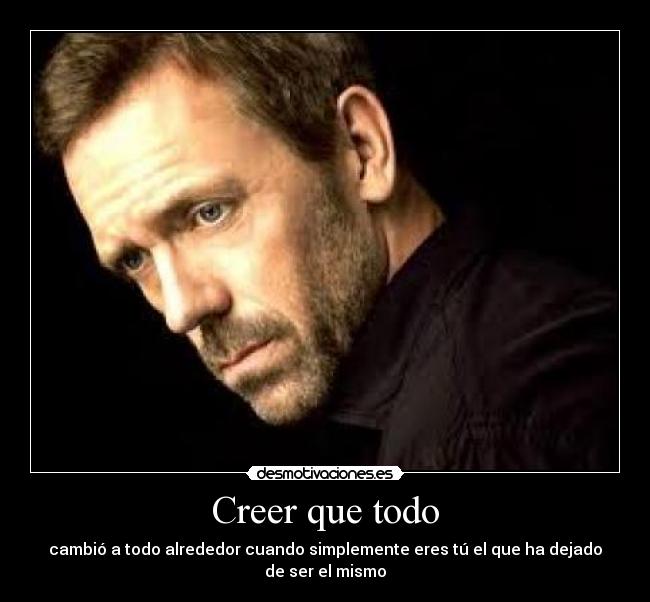 Creer que todo - cambió a todo alrededor cuando simplemente eres tú el que ha dejado de ser el mismo