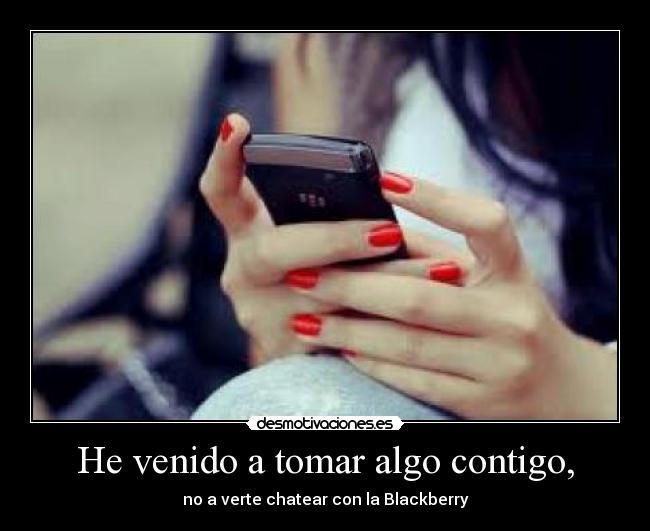 He venido a tomar algo contigo, - no a verte chatear con la Blackberry