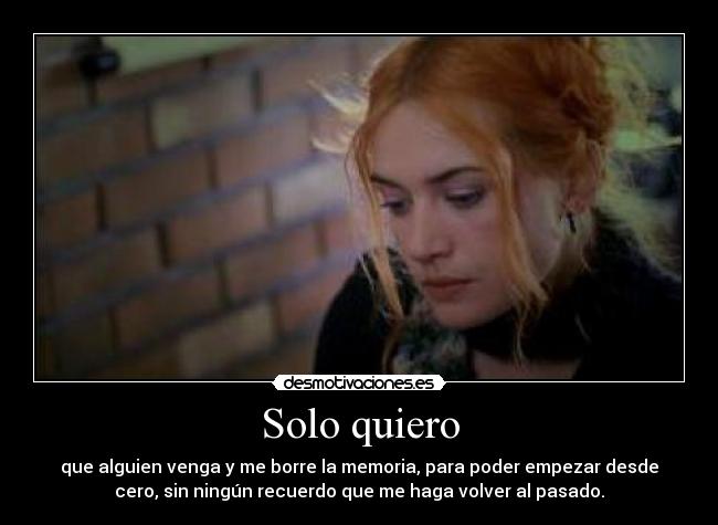 Solo quiero - que alguien venga y me borre la memoria, para poder empezar desde
cero, sin ningún recuerdo que me haga volver al pasado.