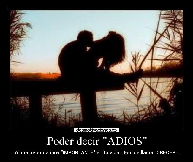 Poder decir ADIOS - A una persona muy IMPORTANTE en tu vida... Eso se llama CRECER.