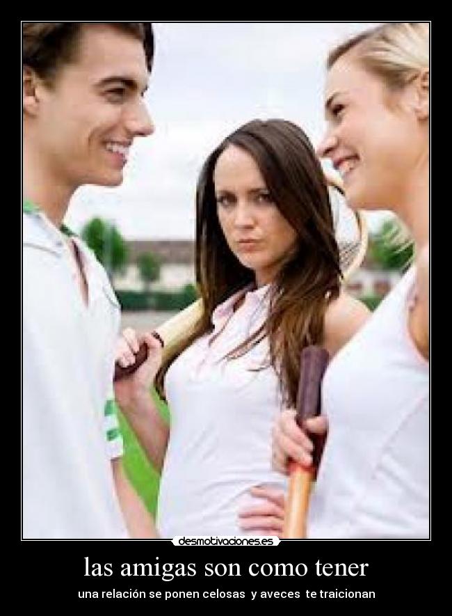 las amigas son como tener - una relación se ponen celosas y aveces te traicionan