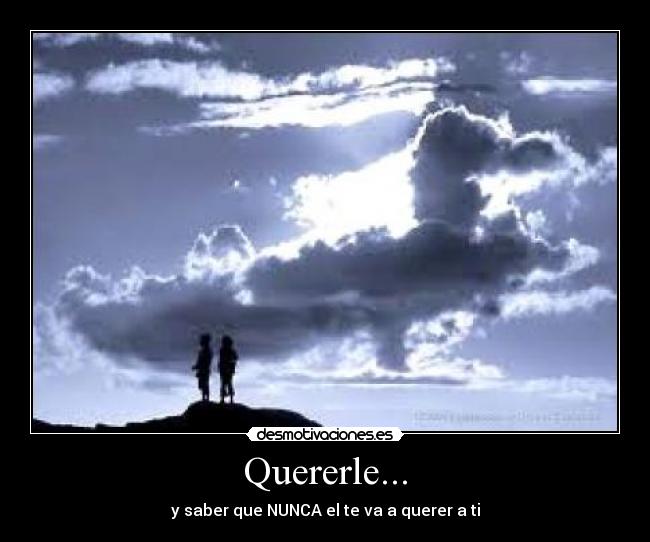 Quererle... - y saber que NUNCA el te va a querer a ti