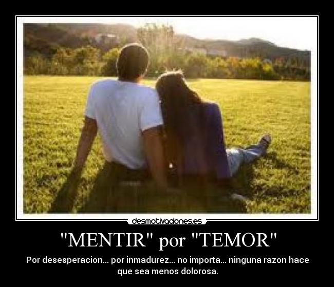MENTIR por TEMOR - Por desesperacion... por inmadurez... no importa... ninguna razon hace
que sea menos dolorosa.