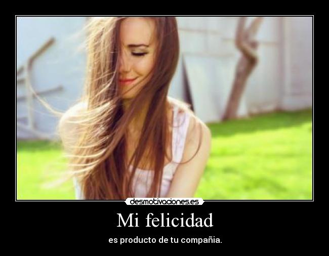 Mi felicidad - es producto de tu compañia.