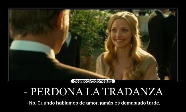 - PERDONA LA TRADANZA - - No. Cuando hablamos de amor, jamás es demasiado tarde.
