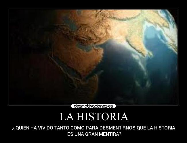 LA HISTORIA - ¿ QUIEN HA VIVIDO TANTO COMO PARA DESMENTIRNOS QUE LA HISTORIA
 ES UNA GRAN MENTIRA?