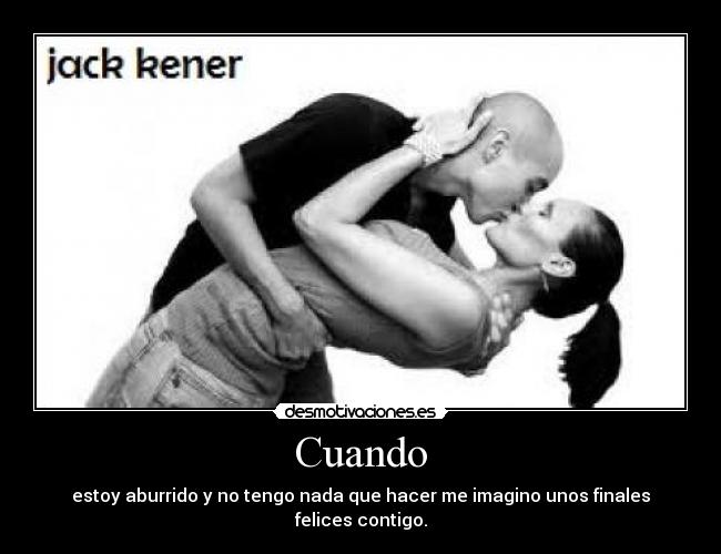 Cuando - estoy aburrido y no tengo nada que hacer me imagino unos finales felices contigo.