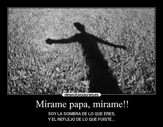 Mírame papa, mírame!! - SOY LA SOMBRA DE LO QUE ERES,
Y EL REFLEJO DE LO QUE FUISTE...