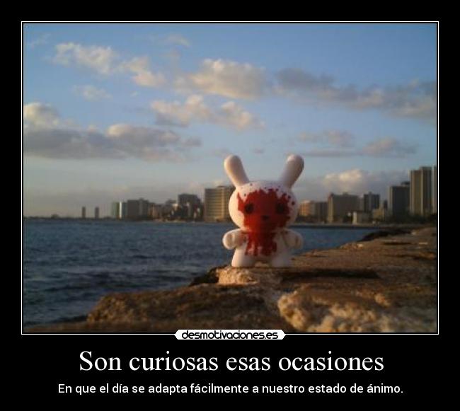 Son curiosas esas ocasiones - En que el día se adapta fácilmente a nuestro estado de ánimo.