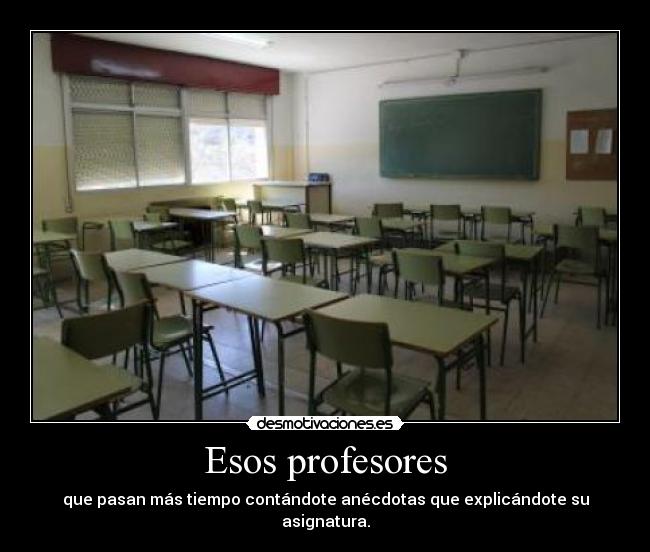 Esos profesores - que pasan más tiempo contándote anécdotas que explicándote su asignatura.