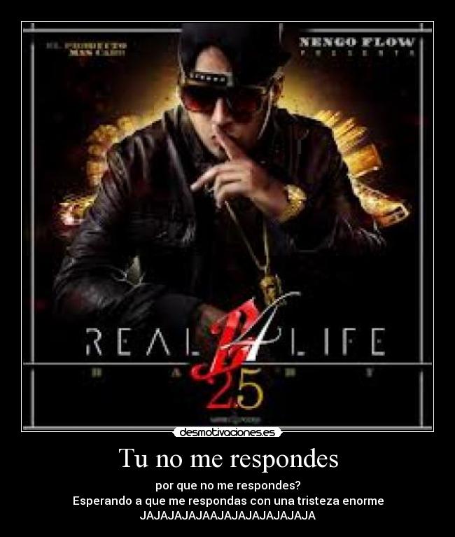 Tu no me respondes - por que no me respondes?
Esperando a que me respondas con una tristeza enorme
JAJAJAJAJAAJAJAJAJAJAJAJA