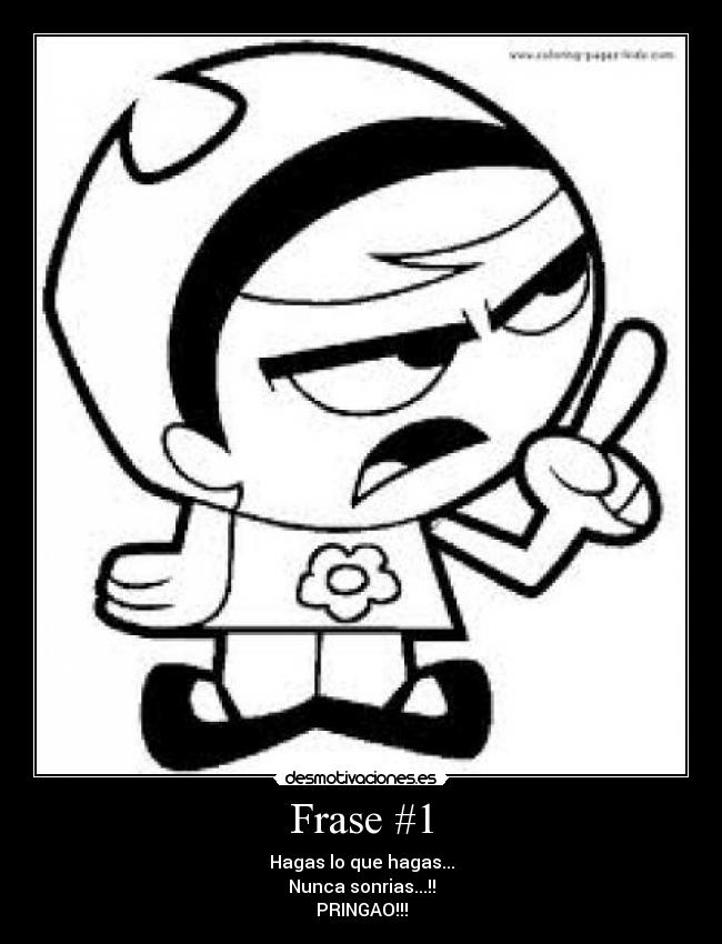 Frase #1 - Hagas lo que hagas...
Nunca sonrias...!!
PRINGAO!!!