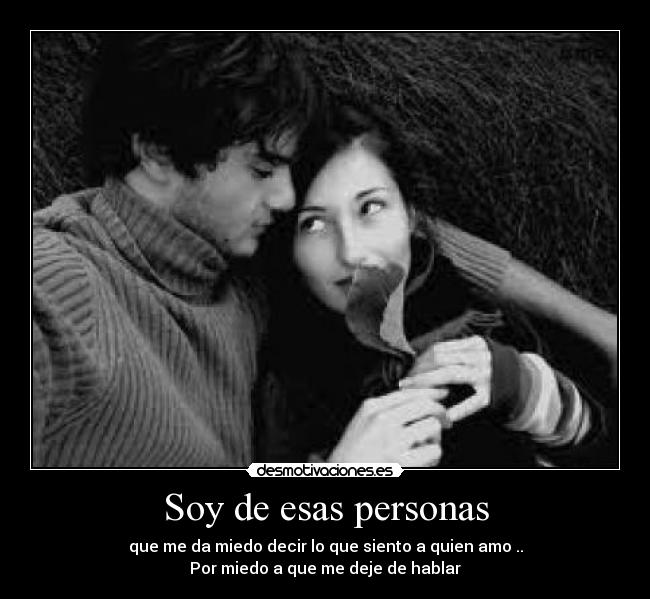 Soy de esas personas - que me da miedo decir lo que siento a quien amo ..
Por miedo a que me deje de hablar