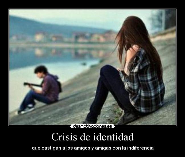 Crisis de identidad - que castigan a los amigos y amigas con la indiferencia