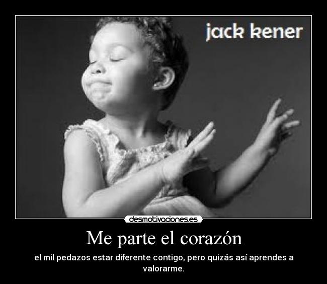 Me parte el corazón - el mil pedazos estar diferente contigo, pero quizás así aprendes a valorarme.