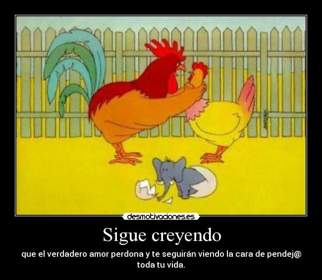Sigue creyendo - que el verdadero amor perdona y te seguirán viendo la cara de pendej@ toda tu vida.