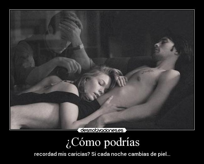 ¿Cómo podrías - recordad mis caricias? Si cada noche cambias de piel...