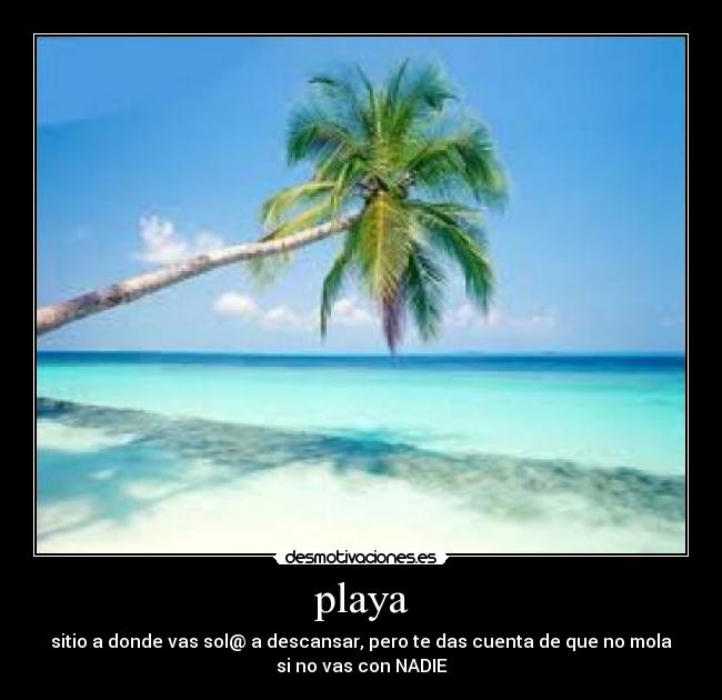playa - sitio a donde vas sol@ a descansar, pero te das cuenta de que no mola
si no vas con NADIE