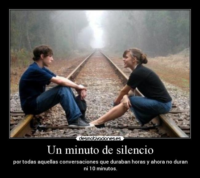 Un minuto de silencio - por todas aquellas conversaciones que duraban horas y ahora no duran
ni 10 minutos.