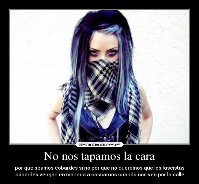 No nos tapamos la cara - por que seamos cobardes si no por que no queremos que los fascistas
cobardes vengan en manada a cascarnos cuando nos ven por la calle