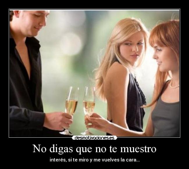 No digas que no te muestro - interés, si te miro y me vuelves la cara...