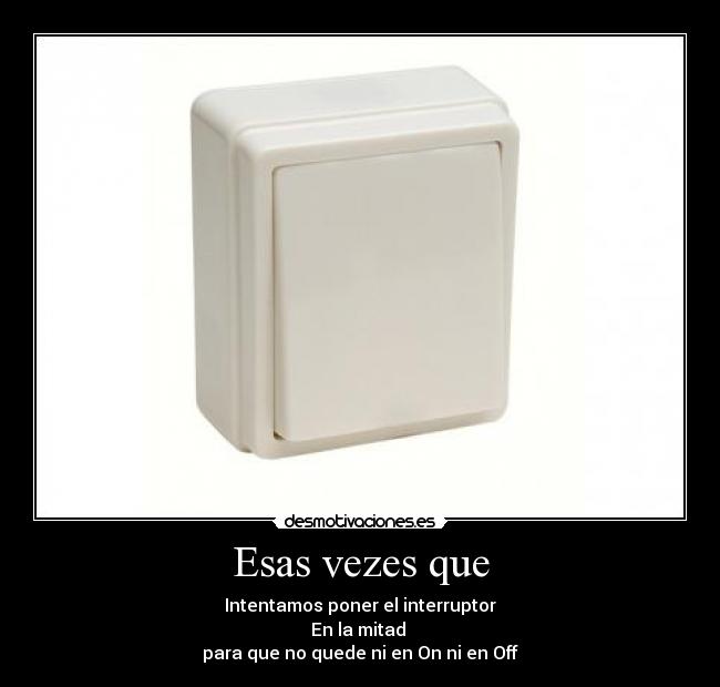 Esas vezes que - Intentamos poner el interruptor
En la mitad 
para que no quede ni en On ni en Off