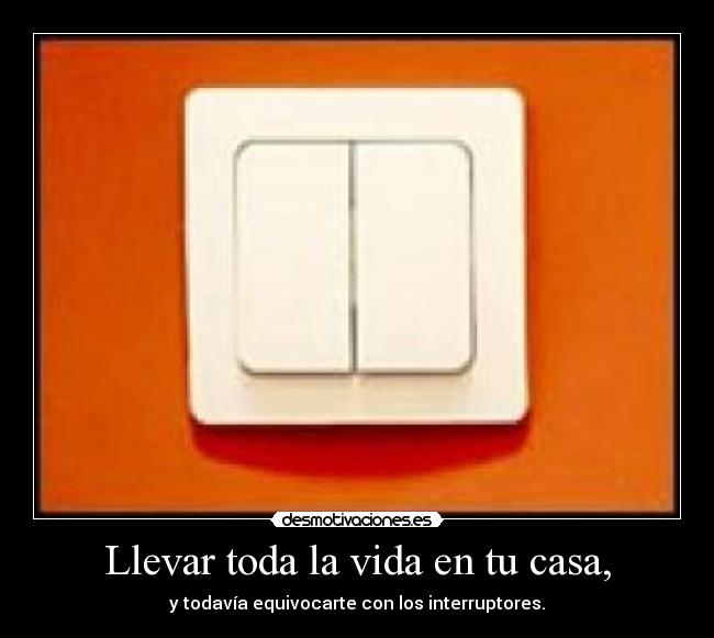 Llevar toda la vida en tu casa, - y todavía equivocarte con los interruptores.