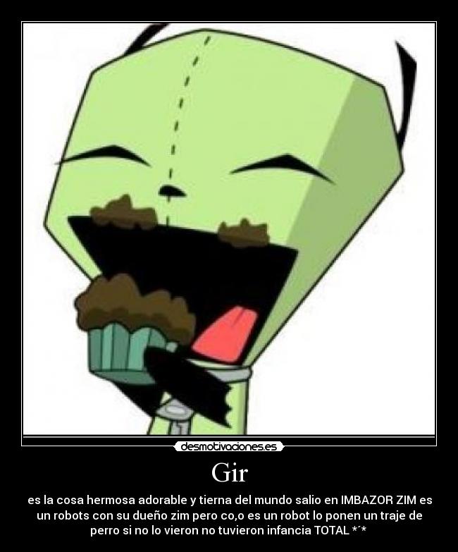 Gir - es la cosa hermosa adorable y tierna del mundo salio en IMBAZOR ZIM es
un robots con su dueño zim pero co,o es un robot lo ponen un traje de
perro si no lo vieron no tuvieron infancia TOTAL *´*