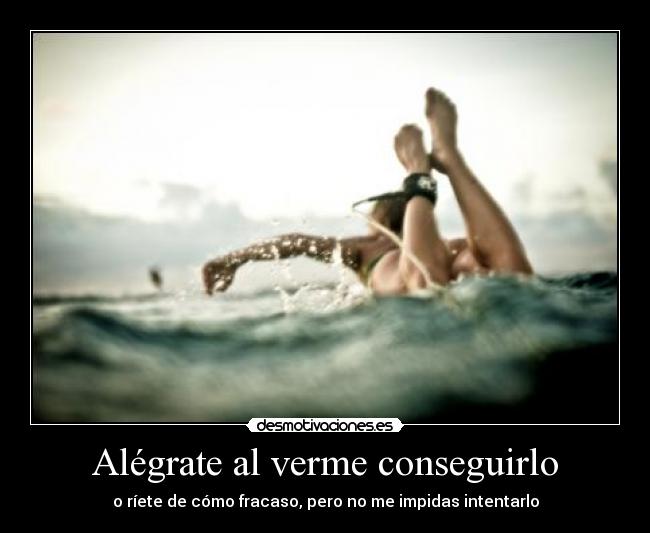 Alégrate al verme conseguirlo - o ríete de cómo fracaso, pero no me impidas intentarlo