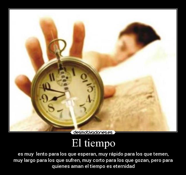 El tiempo - es muy  lento para los que esperan, muy rápido para los que temen,
muy largo para los que sufren, muy corto para los que gozan, pero para
quienes aman el tiempo es eternidad