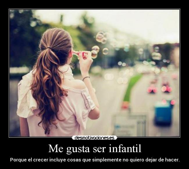 Me gusta ser infantil - Porque el crecer incluye cosas que simplemente no quiero dejar de hacer.