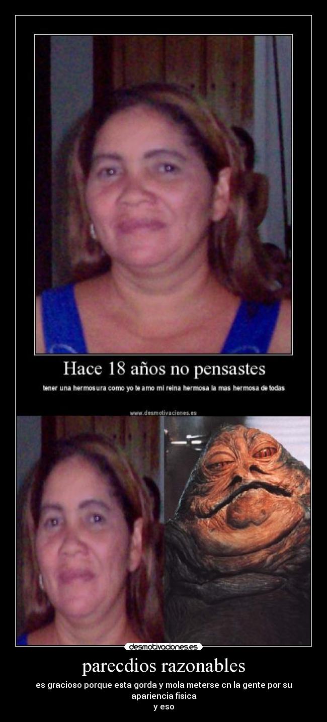 parecdios razonables - es gracioso porque esta gorda y mola meterse cn la gente por su apariencia fisica
y eso