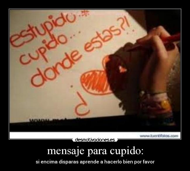 mensaje para cupido: - si encima disparas aprende a hacerlo bien por favor