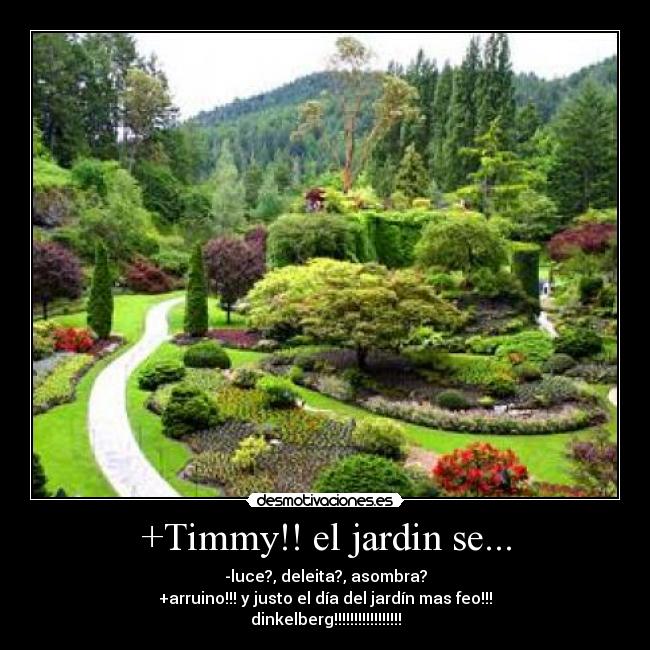 +Timmy!! el jardin se... - -luce?, deleita?, asombra?
+arruino!!! y justo el día del jardín mas feo!!!
dinkelberg!!!!!!!!!!!!!!!!!