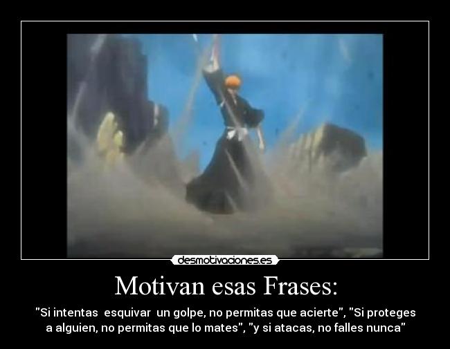 Motivan esas Frases: - Si intentas esquivar un golpe, no permitas que acierte, Si proteges
a alguien, no permitas que lo mates, y si atacas, no falles nunca